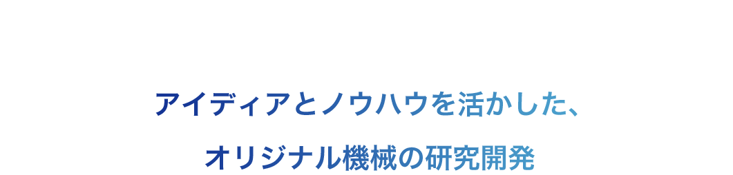 「Idea×Experience=Only one」アイディアとノウハウを活かした、オリジナル機械の研究開発